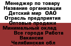 Менеджер по товару › Название организации ­ Детский мир, ОАО › Отрасль предприятия ­ Оптовые продажи › Минимальный оклад ­ 25 000 - Все города Работа » Вакансии   . Челябинская обл.,Верхний Уфалей г.